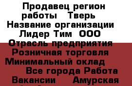 Продавец(регион работы - Тверь) › Название организации ­ Лидер Тим, ООО › Отрасль предприятия ­ Розничная торговля › Минимальный оклад ­ 17 600 - Все города Работа » Вакансии   . Амурская обл.,Архаринский р-н